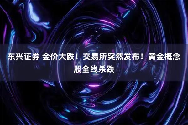 东兴证券 金价大跌！交易所突然发布！黄金概念股全线杀跌