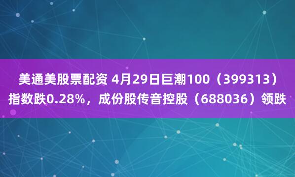美通美股票配资 4月29日巨潮100（399313）指数跌0.28%，成份股传音控股（688036）领跌