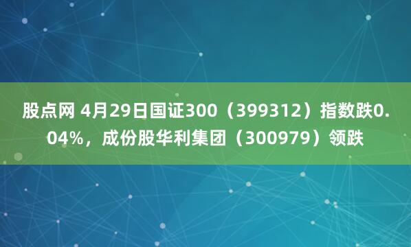 股点网 4月29日国证300（399312）指数跌0.04%，成份股华利集团（300979）领跌