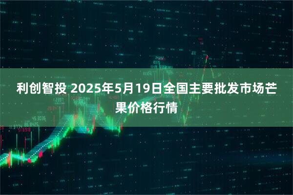 利创智投 2025年5月19日全国主要批发市场芒果价格行情