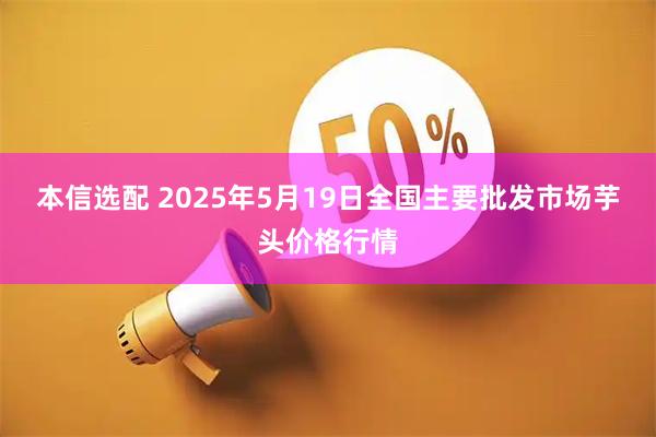 本信选配 2025年5月19日全国主要批发市场芋头价格行情