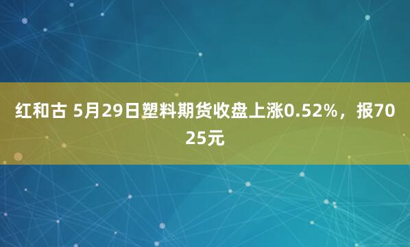 红和古 5月29日塑料期货收盘上涨0.52%，报7025元