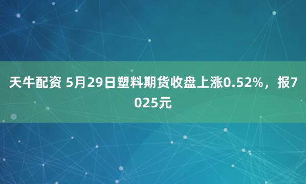 天牛配资 5月29日塑料期货收盘上涨0.52%，报7025元