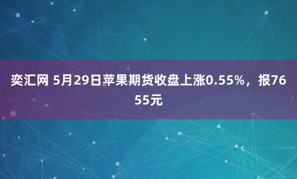 奕汇网 5月29日苹果期货收盘上涨0.55%，报7655元