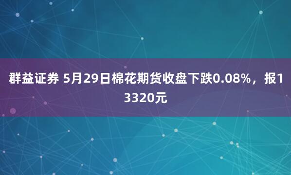 群益证券 5月29日棉花期货收盘下跌0.08%，报13320元