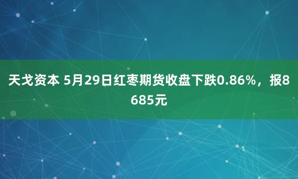 天戈资本 5月29日红枣期货收盘下跌0.86%，报8685元