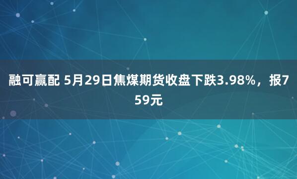 融可赢配 5月29日焦煤期货收盘下跌3.98%，报759元