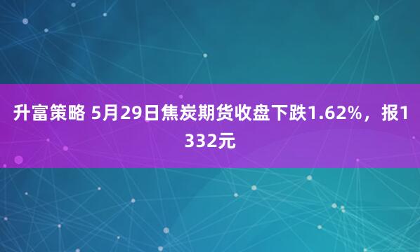 升富策略 5月29日焦炭期货收盘下跌1.62%，报1332元