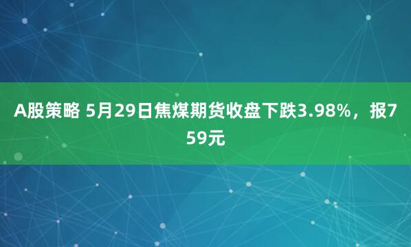 A股策略 5月29日焦煤期货收盘下跌3.98%，报759元