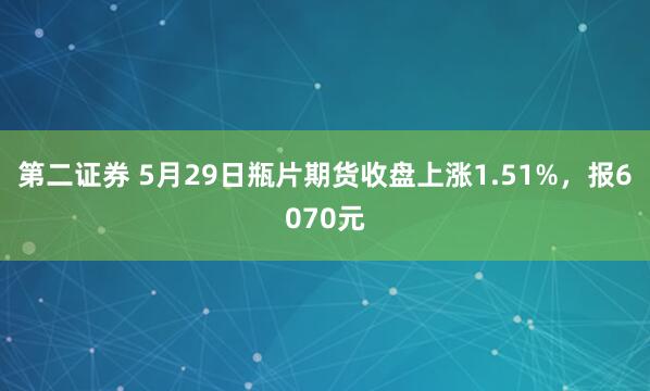 第二证券 5月29日瓶片期货收盘上涨1.51%，报6070元