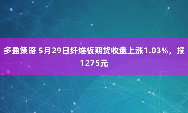 多盈策略 5月29日纤维板期货收盘上涨1.03%，报1275元