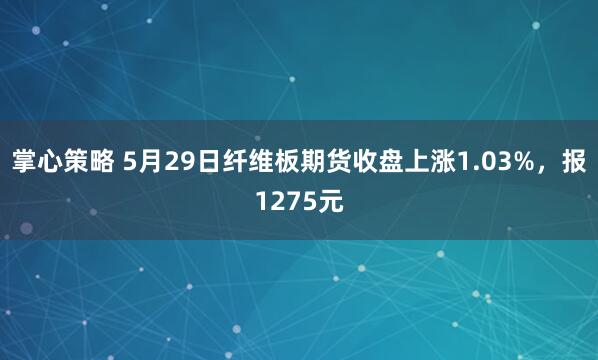 掌心策略 5月29日纤维板期货收盘上涨1.03%，报1275元