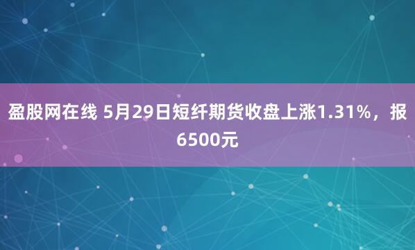 盈股网在线 5月29日短纤期货收盘上涨1.31%，报6500元