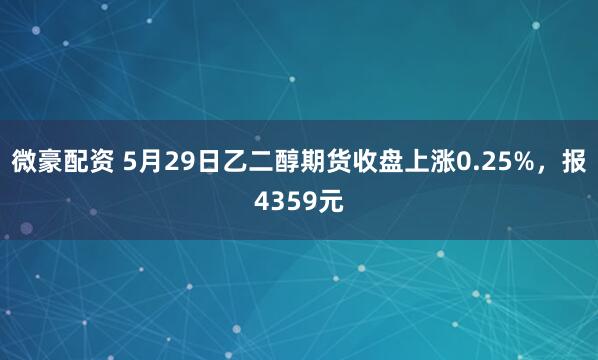 微豪配资 5月29日乙二醇期货收盘上涨0.25%，报4359元