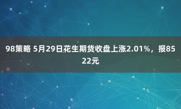 98策略 5月29日花生期货收盘上涨2.01%，报8522元