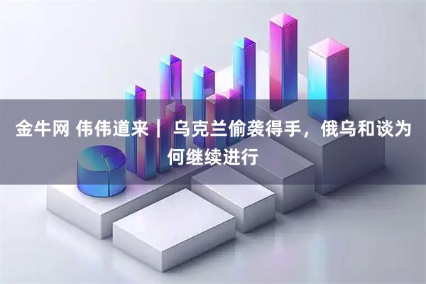 金牛网 伟伟道来｜ 乌克兰偷袭得手，俄乌和谈为何继续进行