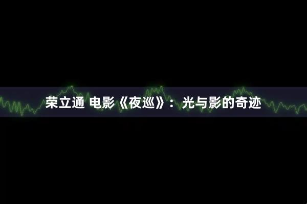 荣立通 电影《夜巡》：光与影的奇迹