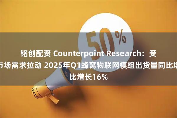 铭创配资 Counterpoint Research：受益新兴市场需求拉动 2025年Q1蜂窝物联网模组出货量同比增长16%