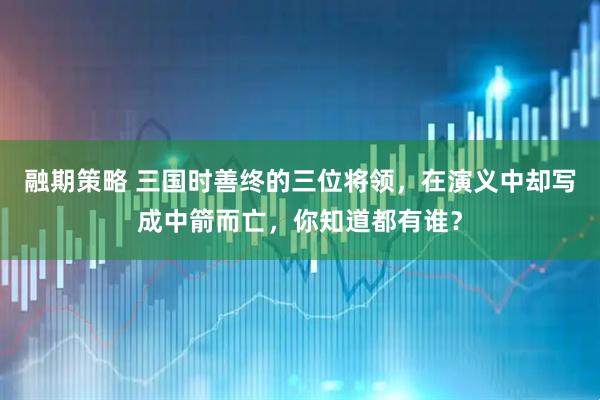 融期策略 三国时善终的三位将领，在演义中却写成中箭而亡，你知道都有谁？