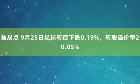 盈易点 9月25日星球转债下跌0.19%，转股溢价率20.05%
