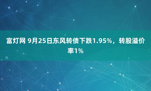 富灯网 9月25日东风转债下跌1.95%，转股溢价率1%