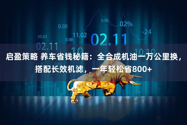 启盈策略 养车省钱秘籍：全合成机油一万公里换，搭配长效机滤，一年轻松省800+