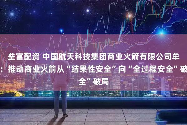 垒富配资 中国航天科技集团商业火箭有限公司牟宇：推动商业火箭从“结果性安全”向“全过程安全”破局