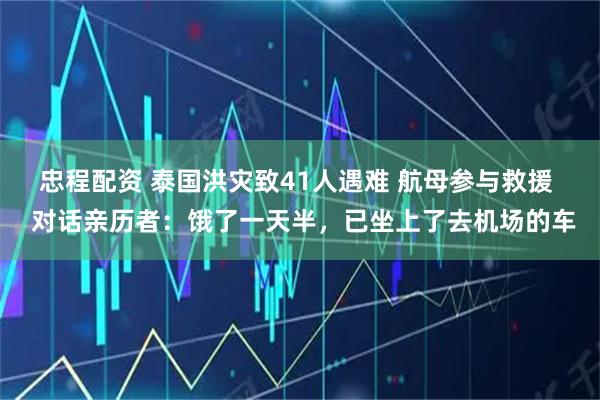 忠程配资 泰国洪灾致41人遇难 航母参与救援  对话亲历者：饿了一天半，已坐上了去机场的车