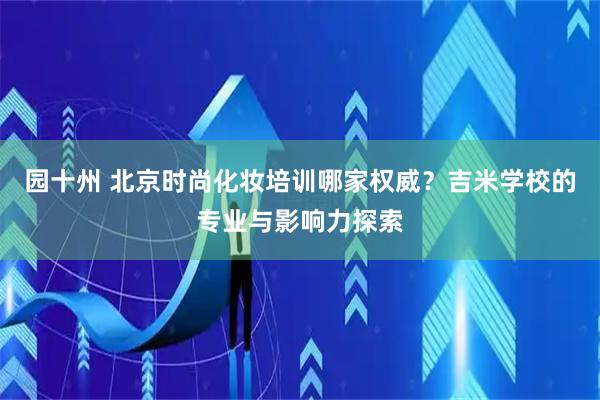 园十州 北京时尚化妆培训哪家权威？吉米学校的专业与影响力探索