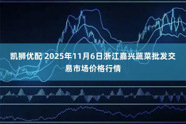凯狮优配 2025年11月6日浙江嘉兴蔬菜批发交易市场价格行情