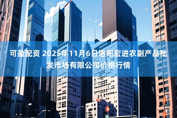 可盈配资 2025年11月6日洛阳宏进农副产品批发市场有限公司价格行情