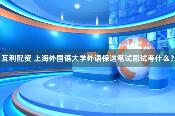 互利配资 上海外国语大学外语保送笔试面试考什么？