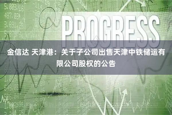 金信达 天津港：关于子公司出售天津中铁储运有限公司股权的公告
