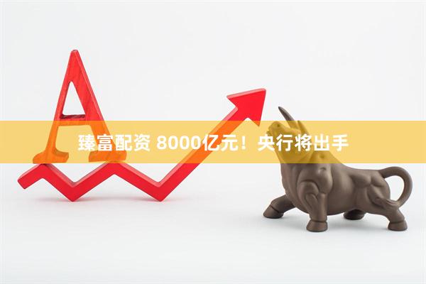 臻富配资 8000亿元！央行将出手