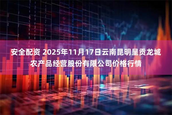 安全配资 2025年11月17日云南昆明呈贡龙城农产品经营股份有限公司价格行情