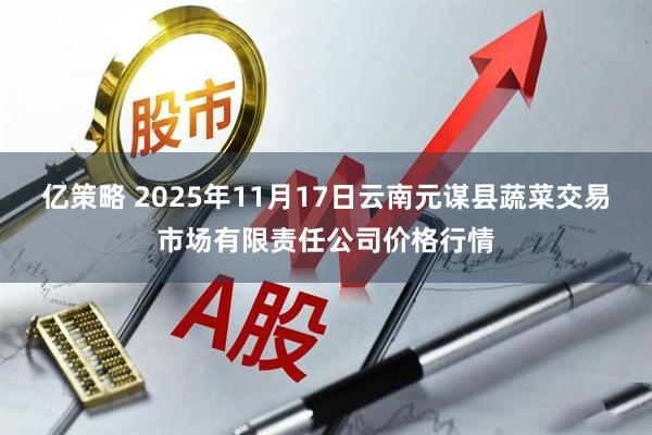 亿策略 2025年11月17日云南元谋县蔬菜交易市场有限责任公司价格行情