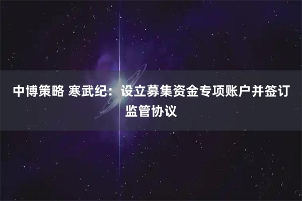 中博策略 寒武纪：设立募集资金专项账户并签订监管协议