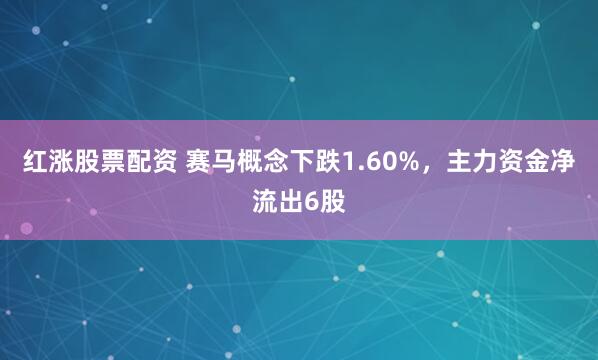 红涨股票配资 赛马概念下跌1.60%，主力资金净流出6股