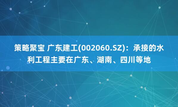 策略聚宝 广东建工(002060.SZ)：承接的水利工程主要在广东、湖南、四川等地