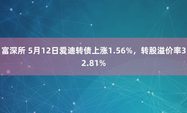 富深所 5月12日爱迪转债上涨1.56%，转股溢价率32.81%