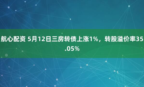 航心配资 5月12日三房转债上涨1%，转股溢价率35.05%