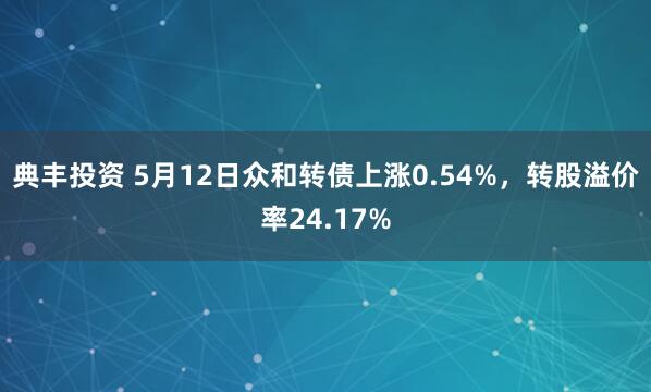 典丰投资 5月12日众和转债上涨0.54%，转股溢价率24.17%