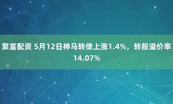 聚富配资 5月12日神马转债上涨1.4%，转股溢价率14.07%