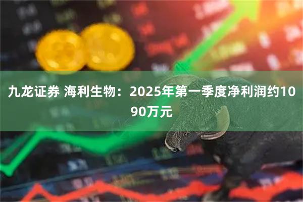 九龙证券 海利生物：2025年第一季度净利润约1090万元