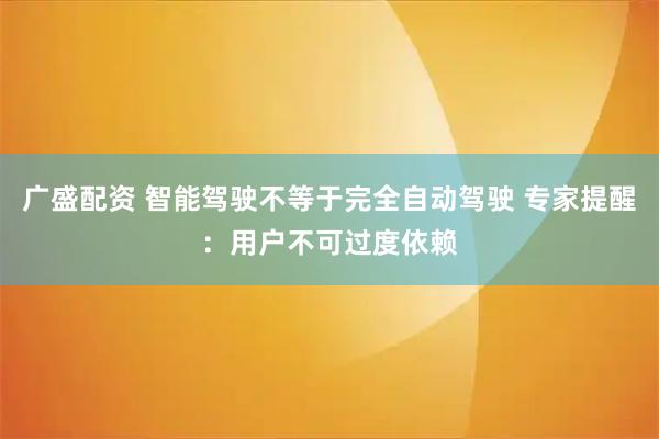 广盛配资 智能驾驶不等于完全自动驾驶 专家提醒：用户不可过度依赖