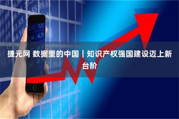 捷元网 数据里的中国｜知识产权强国建设迈上新台阶