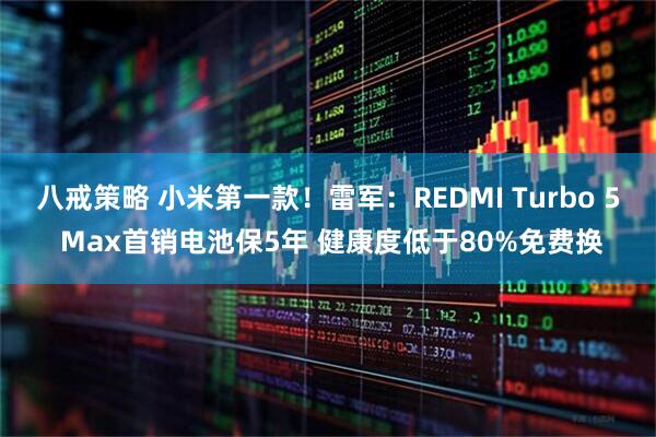 八戒策略 小米第一款！雷军：REDMI Turbo 5 Max首销电池保5年 健康度低于80%免费换