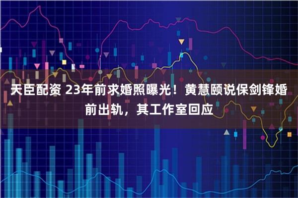 天臣配资 23年前求婚照曝光！黄慧颐说保剑锋婚前出轨，其工作室回应