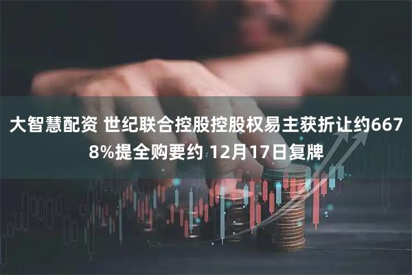 大智慧配资 世纪联合控股控股权易主获折让约6678%提全购要约 12月17日复牌