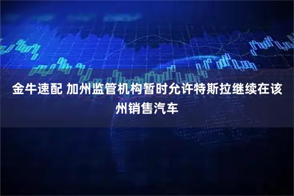 金牛速配 加州监管机构暂时允许特斯拉继续在该州销售汽车